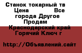 Станок токарный тв-4 › Цена ­ 53 000 - Все города Другое » Продам   . Краснодарский край,Горячий Ключ г.